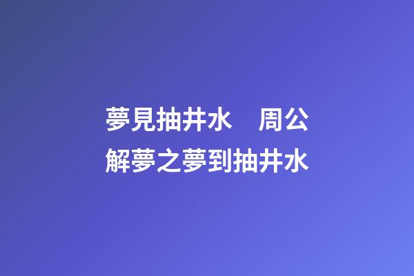 夢見抽井水　周公解夢之夢到抽井水